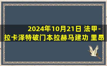 2024年10月21日 法甲-拉卡泽特破门本拉赫马建功 里昂4-0大胜勒阿弗尔